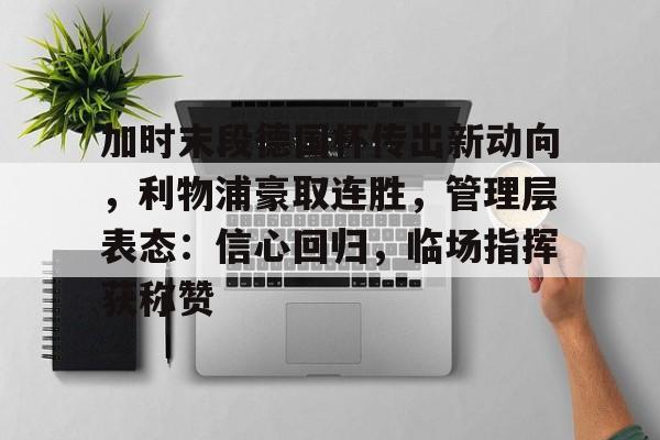 乐动官方网-关于加时末段德国杯传出新动向，利物浦豪取连胜，管理层表态：信心回归，临场指挥获称赞的信息
