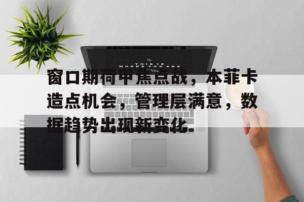 九游-窗口期荷甲焦点战，本菲卡造点机会，管理层满意，数据趋势出现新变化的简单介绍