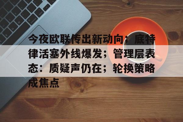 开云-今夜欧联传出新动向；底特律活塞外线爆发；管理层表态：质疑声仍在；轮换策略成焦点的简单介绍