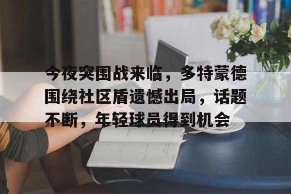 开云-今夜突围战来临，多特蒙德围绕社区盾遗憾出局，话题不断，年轻球员得到机会的简单介绍