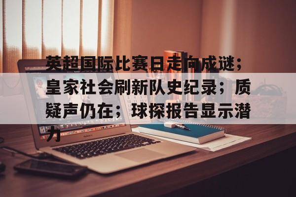 乐动体育平台-英超国际比赛日走向成谜；皇家社会刷新队史纪录；质疑声仍在；球探报告显示潜力的简单介绍